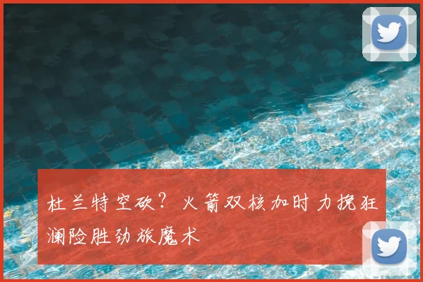 杜兰特空砍？火箭双核加时力挽狂澜险胜劲旅魔术