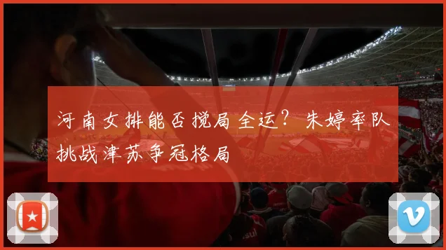 河南女排能否搅局全运？朱婷率队挑战津苏争冠格局