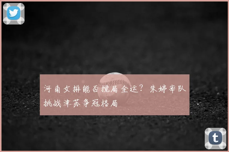 河南女排能否搅局全运？朱婷率队挑战津苏争冠格局